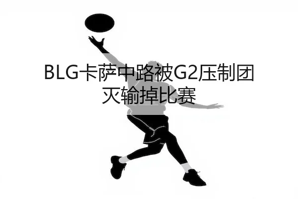 BLG卡萨中路被G2压制团灭输掉比赛